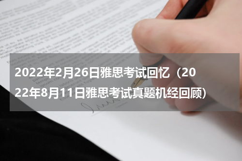 2022年2月26日雅思考试回忆（2022年8月11日雅思考试真题机经回顾）