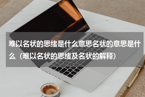 难以名状的思绪是什么意思名状的意思是什么（难以名状的思绪及名状的解释）