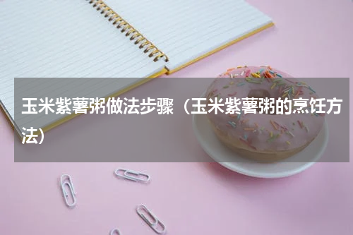 玉米紫薯粥做法步骤（玉米紫薯粥的烹饪方法）