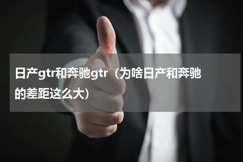 日产gtr和奔驰gtr（为啥日产和奔驰的差距这么大）