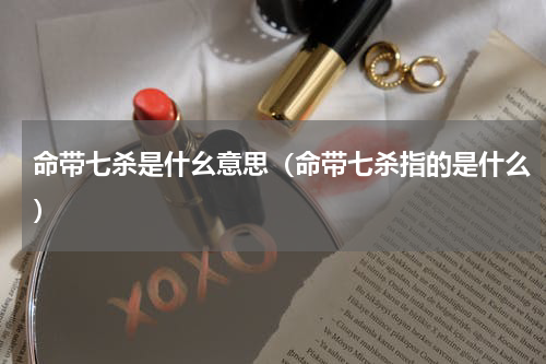 命带七杀是什幺意思（命带七杀指的是什么）