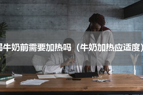 喝牛奶前需要加热吗（牛奶加热应适度）
