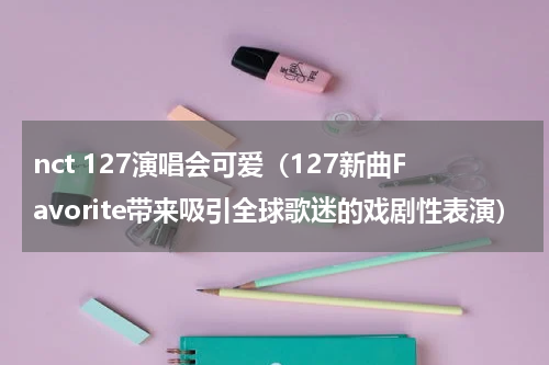 nct 127演唱会可爱（127新曲Favorite带来吸引全球歌迷的戏剧性表演）