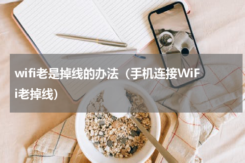 wifi老是掉线的办法（手机连接WiFi老掉线）