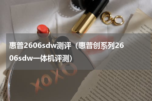 惠普2606sdw测评（惠普创系列2606sdw一体机评测）
