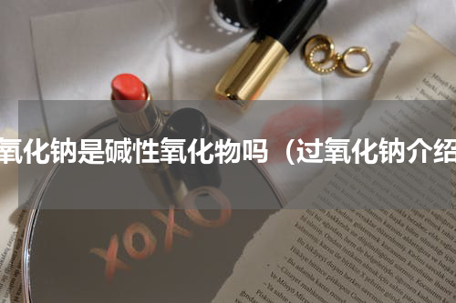 过氧化钠是碱性氧化物吗（过氧化钠介绍）