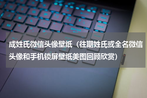 成姓氏微信头像壁纸（往期姓氏或全名微信头像和手机锁屏壁纸美图回顾欣赏）