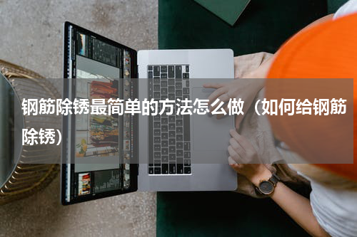 钢筋除锈最简单的方法怎么做（如何给钢筋除锈）