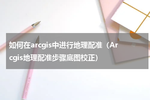 如何在arcgis中进行地理配准（Arcgis地理配准步骤底图校正）