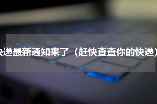 快递最新通知来了（赶快查查你的快递）
