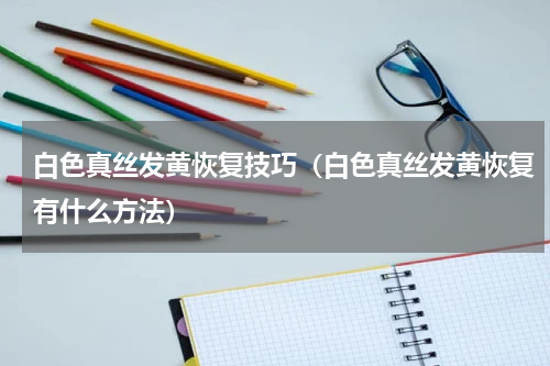白色真丝发黄恢复技巧（白色真丝发黄恢复有什么方法）