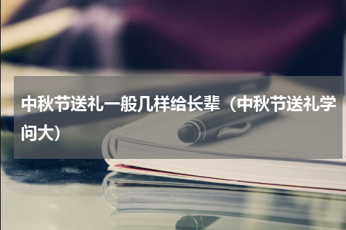 中秋节送礼一般几样给长辈（中秋节送礼学问大）