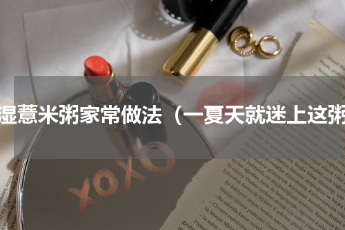 祛湿薏米粥家常做法（一夏天就迷上这粥）