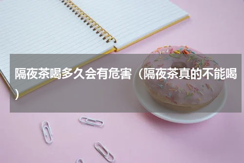 隔夜茶喝多久会有危害（隔夜茶真的不能喝）