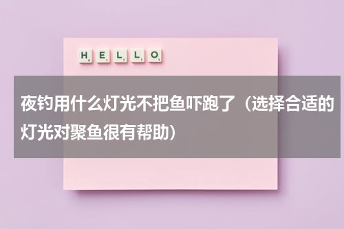 夜钓用什么灯光不把鱼吓跑了（选择合适的灯光对聚鱼很有帮助）