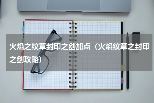 火焰之纹章封印之剑加点（火焰纹章之封印之剑攻略）