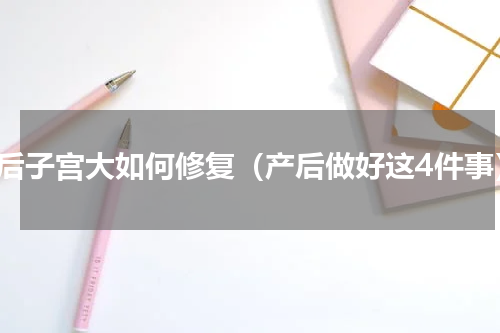产后子宫大如何修复（产后做好这4件事）