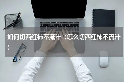 如何切西红柿不流汁（怎么切西红柿不流汁）