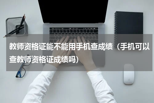 教师资格证能不能用手机查成绩（手机可以查教师资格证成绩吗）
