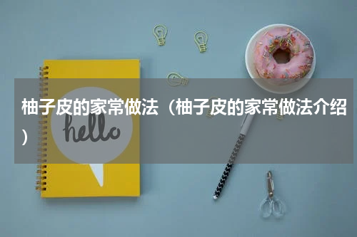 柚子皮的家常做法（柚子皮的家常做法介绍）