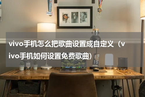 vivo手机怎么把歌曲设置成自定义（vivo手机如何设置免费歌曲）
