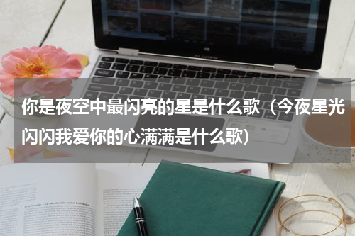 你是夜空中最闪亮的星是什么歌（今夜星光闪闪我爱你的心满满是什么歌）
