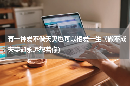 有一种爱不做夫妻也可以相爱一生（做不成夫妻却永远想着你）