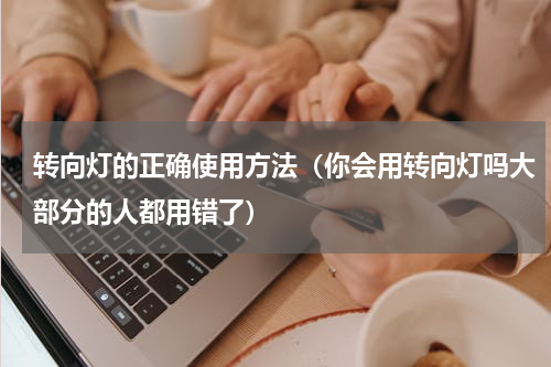 转向灯的正确使用方法（你会用转向灯吗大部分的人都用错了）