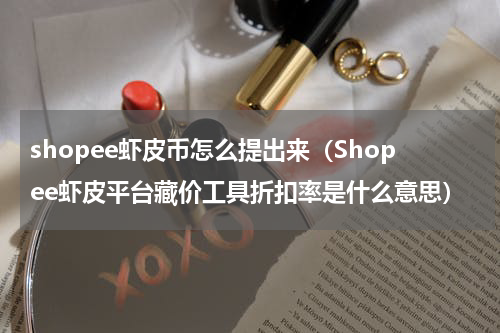 shopee虾皮币怎么提出来（Shopee虾皮平台藏价工具折扣率是什么意思）