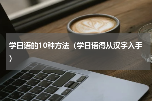 学日语的10种方法（学日语得从汉字入手）