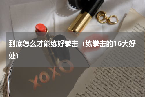 到底怎么才能练好拳击（练拳击的16大好处）