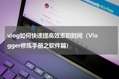 vlog如何快速提高效率和时间（Vlogger修炼手册之软件篇）