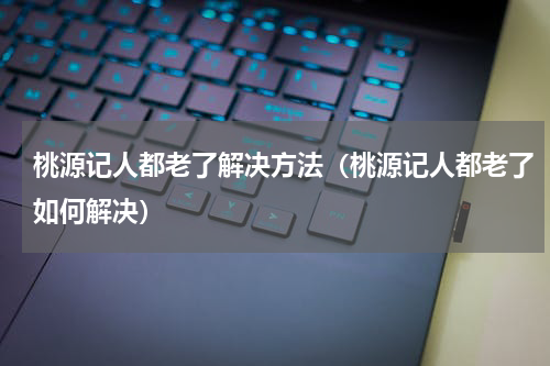 桃源记人都老了解决方法（桃源记人都老了如何解决）
