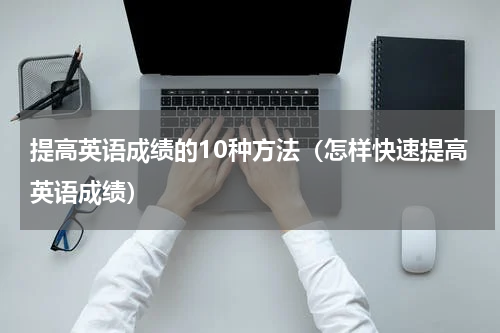 提高英语成绩的10种方法（怎样快速提高英语成绩）