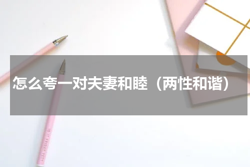 怎么夸一对夫妻和睦（两性和谐）