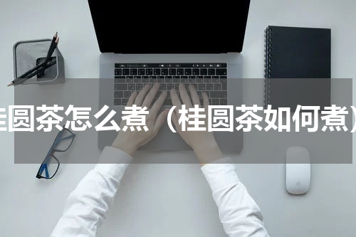 桂圆茶怎么煮（桂圆茶如何煮）