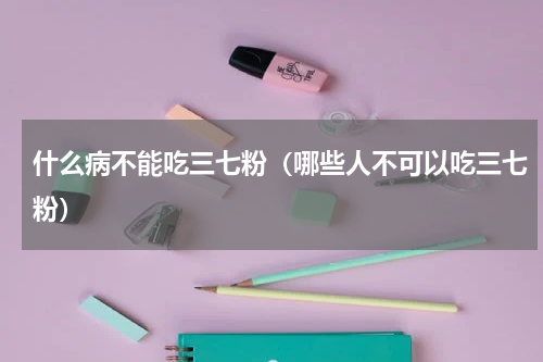 什么病不能吃三七粉（哪些人不可以吃三七粉）