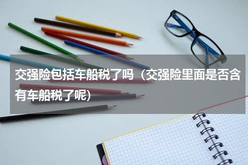 交强险包括车船税了吗（交强险里面是否含有车船税了呢）