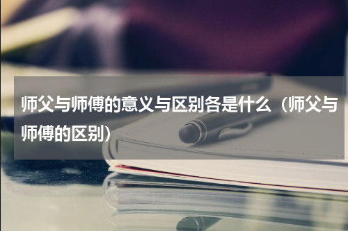 师父与师傅的意义与区别各是什么（师父与师傅的区别）