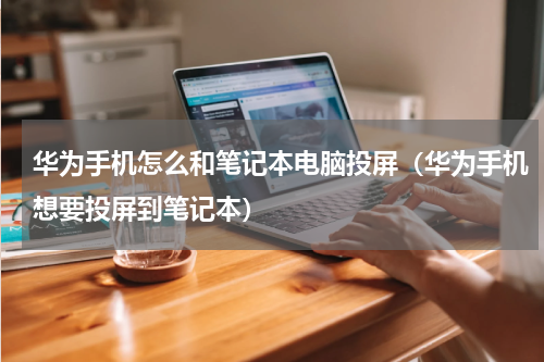 华为手机怎么和笔记本电脑投屏（华为手机想要投屏到笔记本）