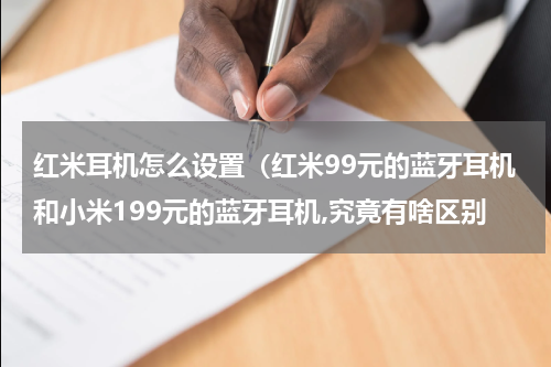 红米耳机怎么设置（红米99元的蓝牙耳机和小米199元的蓝牙耳机,究竟有啥区别