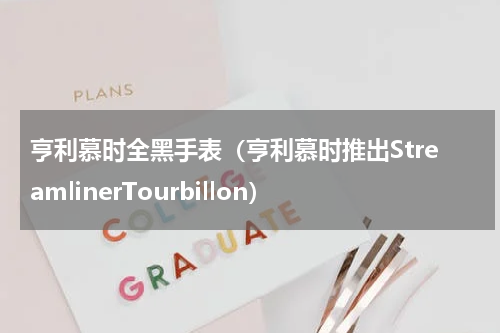 亨利慕时全黑手表（亨利慕时推出StreamlinerTourbillon）