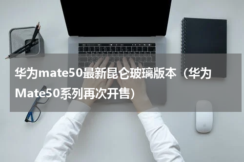 华为mate50最新昆仑玻璃版本（华为Mate50系列再次开售）