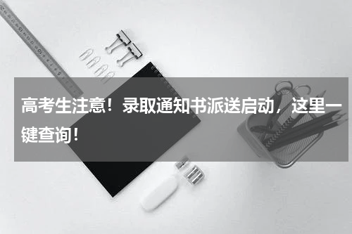 高考生注意！录取通知书派送启动，这里一键查询！
