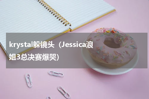 krystal躲镜头（Jessica浪姐3总决赛爆哭）