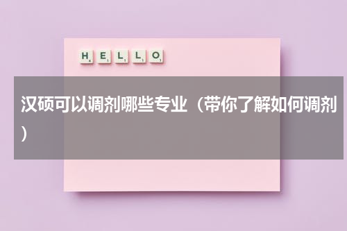 汉硕可以调剂哪些专业（带你了解如何调剂）