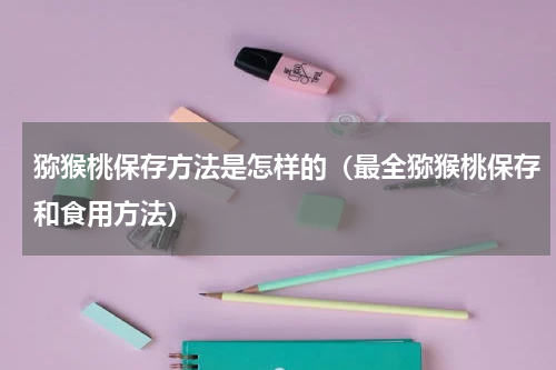 猕猴桃保存方法是怎样的（最全猕猴桃保存和食用方法）