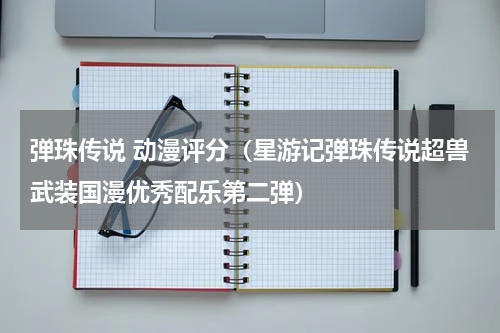 弹珠传说 动漫评分（星游记弹珠传说超兽武装国漫优秀配乐第二弹）