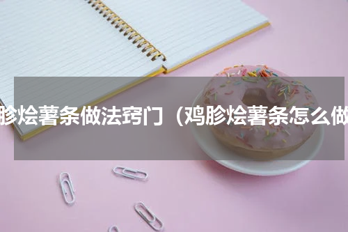 鸡胗烩薯条做法窍门（鸡胗烩薯条怎么做）
