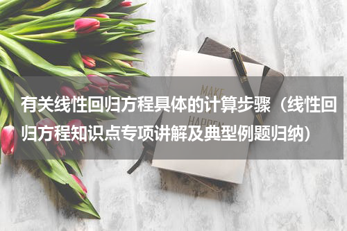 有关线性回归方程具体的计算步骤（线性回归方程知识点专项讲解及典型例题归纳）